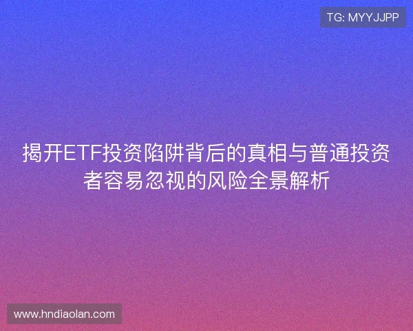 揭开ETF投资陷阱背后的真相与普通投资者容易忽视的风险全景解析