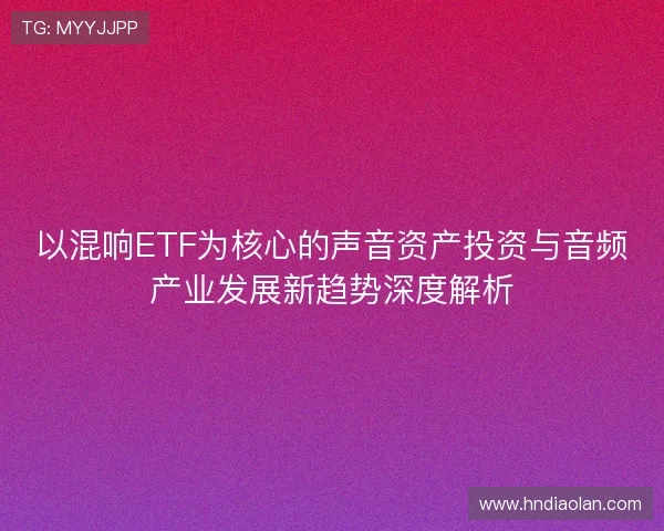 以混响ETF为核心的声音资产投资与音频产业发展新趋势深度解析